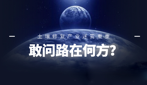 敢問路在何方？ 土壤修復(fù)產(chǎn)業(yè)未來前景迷霧重重